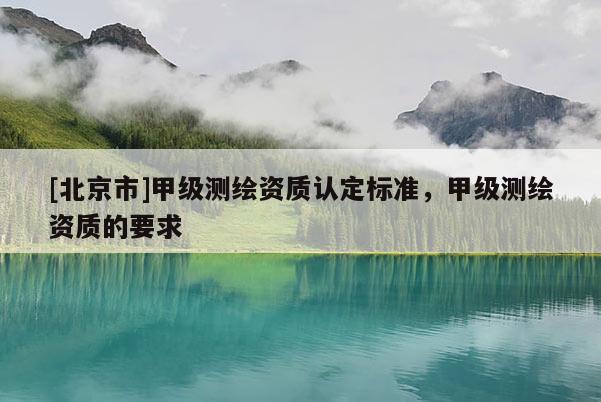 [北京市]甲級(jí)測(cè)繪資質(zhì)認(rèn)定標(biāo)準(zhǔn)，甲級(jí)測(cè)繪資質(zhì)的要求