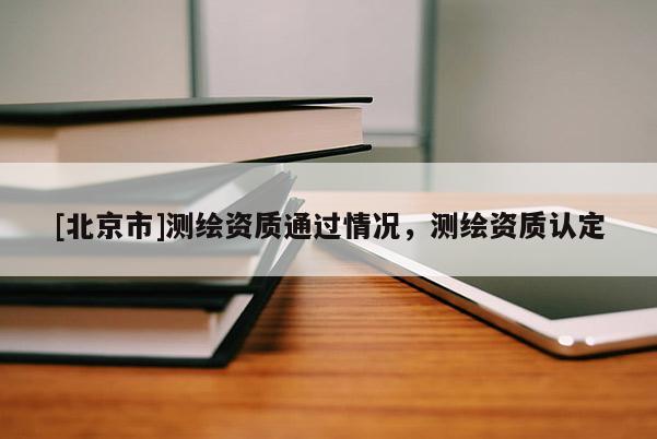 [北京市]測繪資質(zhì)通過情況，測繪資質(zhì)認定