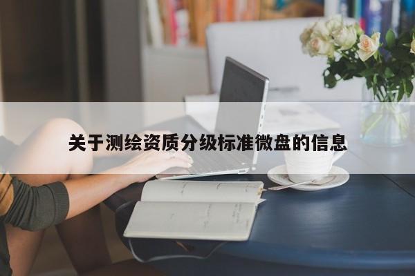 關(guān)于測(cè)繪資質(zhì)分級(jí)標(biāo)準(zhǔn)微盤的信息