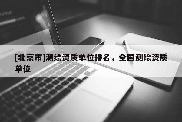 [北京市]測(cè)繪資質(zhì)單位排名，全國(guó)測(cè)繪資質(zhì)單位
