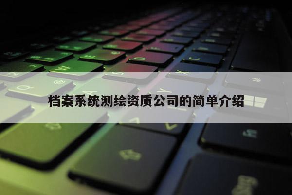 檔案系統(tǒng)測繪資質公司的簡單介紹