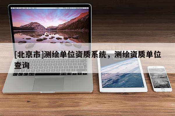 [北京市]測(cè)繪單位資質(zhì)系統(tǒng)，測(cè)繪資質(zhì)單位查詢
