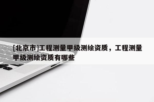 [北京市]工程測(cè)量甲級(jí)測(cè)繪資質(zhì)，工程測(cè)量甲級(jí)測(cè)繪資質(zhì)有哪些
