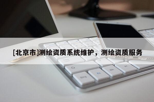 [北京市]測繪資質(zhì)系統(tǒng)維護(hù)，測繪資質(zhì)服務(wù)