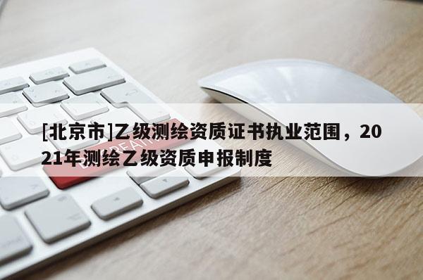 [北京市]乙級測繪資質(zhì)證書執(zhí)業(yè)范圍，2021年測繪乙級資質(zhì)申報制度
