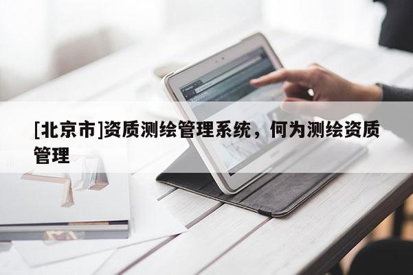 [北京市]資質(zhì)測繪管理系統(tǒng)，何為測繪資質(zhì)管理