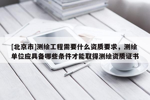 [北京市]測(cè)繪工程需要什么資質(zhì)要求，測(cè)繪單位應(yīng)具備哪些條件才能取得測(cè)繪資質(zhì)證書