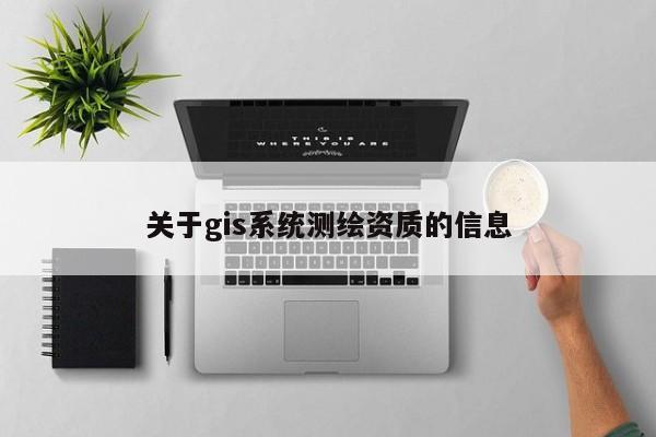 關(guān)于gis系統(tǒng)測繪資質(zhì)的信息