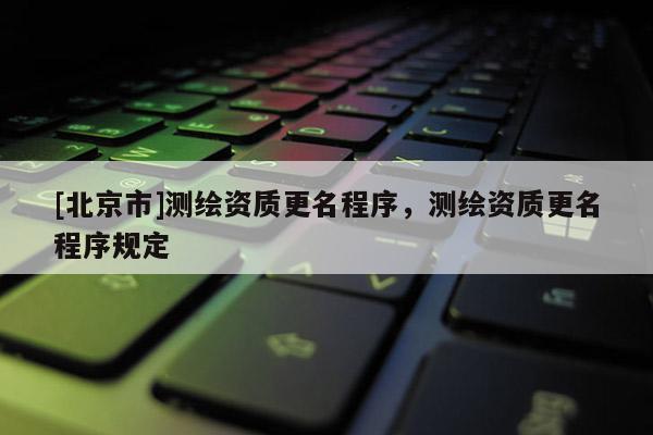 [北京市]測繪資質更名程序，測繪資質更名程序規(guī)定