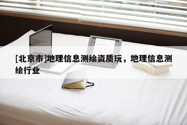 [北京市]地理信息測繪資質(zhì)玩，地理信息測繪行業(yè)