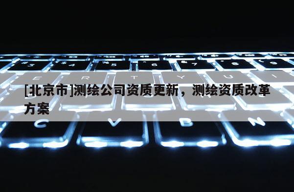 [北京市]測(cè)繪公司資質(zhì)更新，測(cè)繪資質(zhì)改革方案