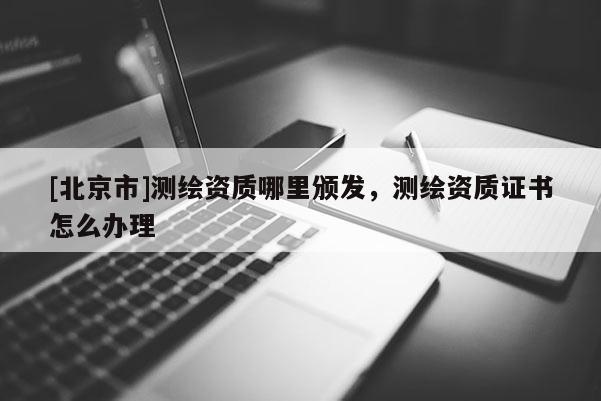 [北京市]測繪資質(zhì)哪里頒發(fā)，測繪資質(zhì)證書怎么辦理