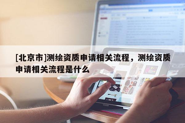 [北京市]測繪資質(zhì)申請相關(guān)流程，測繪資質(zhì)申請相關(guān)流程是什么