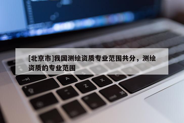 [北京市]我國測繪資質(zhì)專業(yè)范圍共分，測繪資質(zhì)的專業(yè)范圍