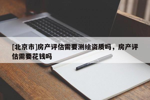 [北京市]房產(chǎn)評估需要測繪資質(zhì)嗎，房產(chǎn)評估需要花錢嗎
