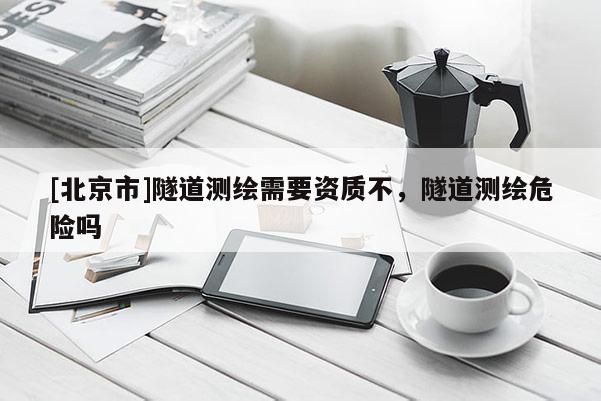 [北京市]隧道測(cè)繪需要資質(zhì)不，隧道測(cè)繪危險(xiǎn)嗎