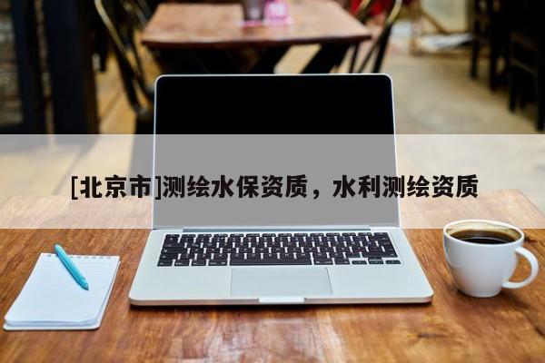 [北京市]測繪水保資質(zhì)，水利測繪資質(zhì)