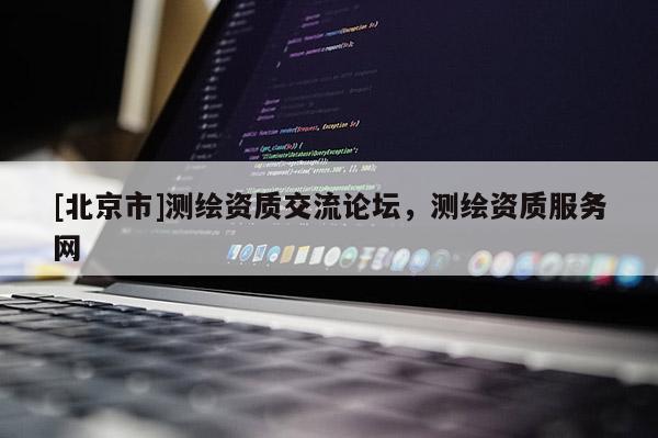 [北京市]測繪資質(zhì)交流論壇，測繪資質(zhì)服務(wù)網(wǎng)