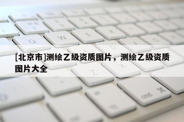 [北京市]測(cè)繪乙級(jí)資質(zhì)圖片，測(cè)繪乙級(jí)資質(zhì)圖片大全