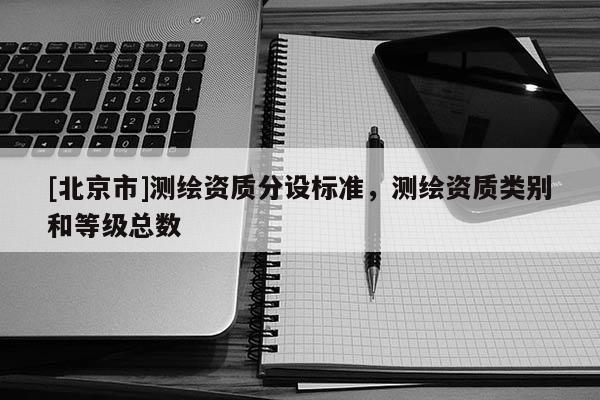 [北京市]測繪資質(zhì)分設(shè)標準，測繪資質(zhì)類別和等級總數(shù)