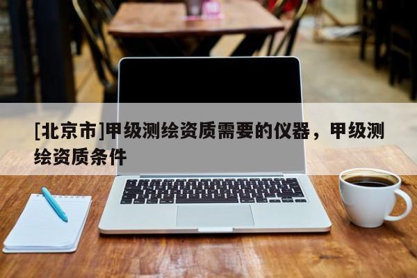 [北京市]甲級(jí)測(cè)繪資質(zhì)需要的儀器，甲級(jí)測(cè)繪資質(zhì)條件