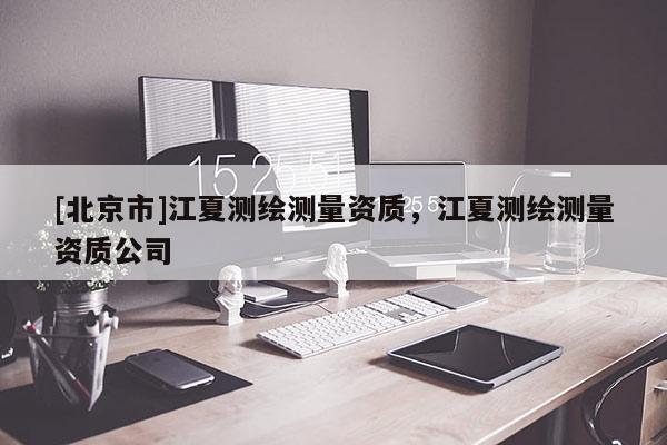[北京市]江夏測(cè)繪測(cè)量資質(zhì)，江夏測(cè)繪測(cè)量資質(zhì)公司