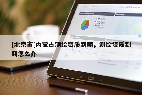 [北京市]內(nèi)蒙古測(cè)繪資質(zhì)到期，測(cè)繪資質(zhì)到期怎么辦