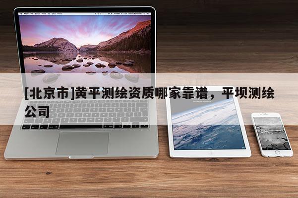 [北京市]黃平測(cè)繪資質(zhì)哪家靠譜，平壩測(cè)繪公司