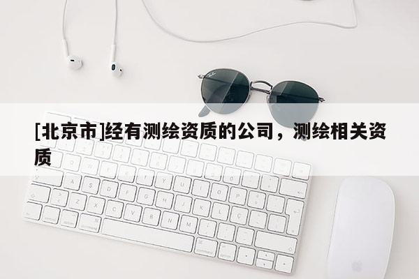 [北京市]經(jīng)有測繪資質(zhì)的公司，測繪相關(guān)資質(zhì)