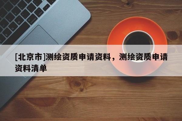 [北京市]測(cè)繪資質(zhì)申請(qǐng)資料，測(cè)繪資質(zhì)申請(qǐng)資料清單