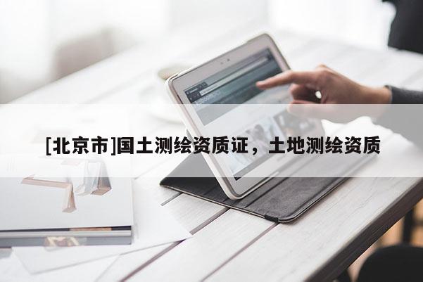 [北京市]國(guó)土測(cè)繪資質(zhì)證，土地測(cè)繪資質(zhì)