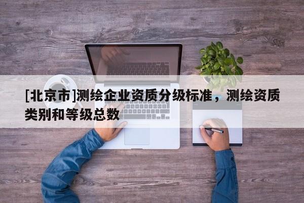 [北京市]測(cè)繪企業(yè)資質(zhì)分級(jí)標(biāo)準(zhǔn)，測(cè)繪資質(zhì)類(lèi)別和等級(jí)總數(shù)