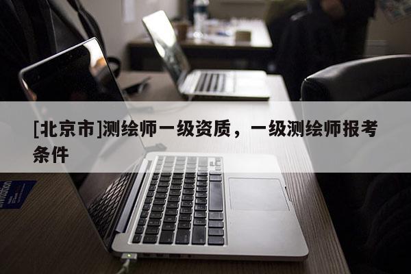 [北京市]測(cè)繪師一級(jí)資質(zhì)，一級(jí)測(cè)繪師報(bào)考條件