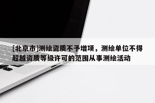 [北京市]測繪資質(zhì)不予增項(xiàng)，測繪單位不得超越資質(zhì)等級許可的范圍從事測繪活動