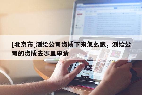 [北京市]測繪公司資質(zhì)下來怎么跑，測繪公司的資質(zhì)去哪里申請