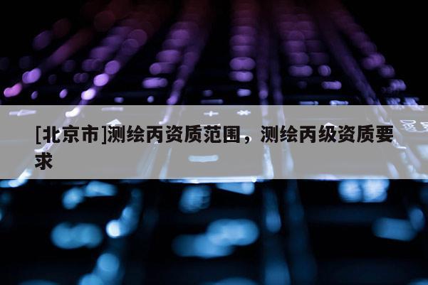 [北京市]測繪丙資質(zhì)范圍，測繪丙級資質(zhì)要求