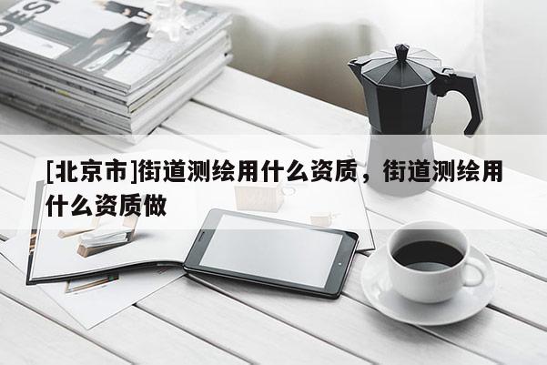 [北京市]街道測(cè)繪用什么資質(zhì)，街道測(cè)繪用什么資質(zhì)做
