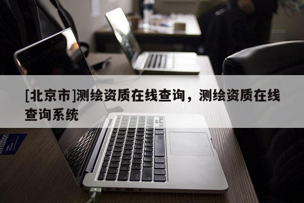 [北京市]測繪資質(zhì)在線查詢，測繪資質(zhì)在線查詢系統(tǒng)