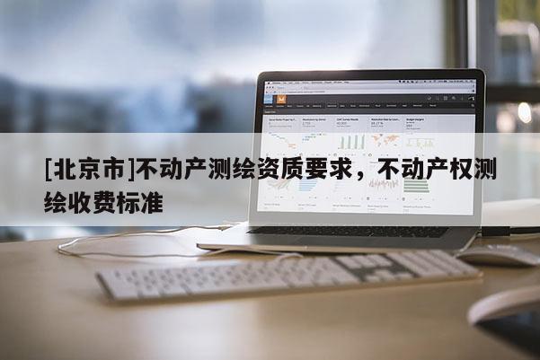 [北京市]不動(dòng)產(chǎn)測(cè)繪資質(zhì)要求，不動(dòng)產(chǎn)權(quán)測(cè)繪收費(fèi)標(biāo)準(zhǔn)