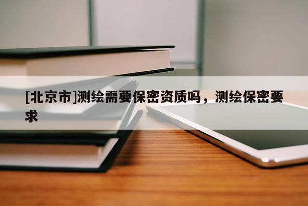 [北京市]測繪需要保密資質(zhì)嗎，測繪保密要求