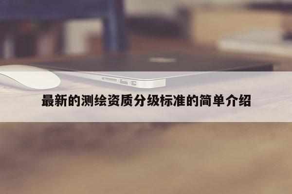最新的測繪資質(zhì)分級標準的簡單介紹