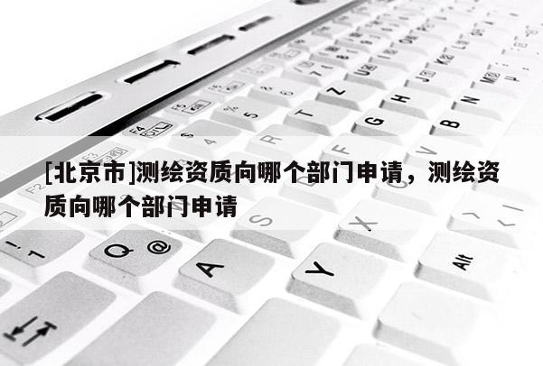 [北京市]測(cè)繪資質(zhì)向哪個(gè)部門申請(qǐng)，測(cè)繪資質(zhì)向哪個(gè)部門申請(qǐng)