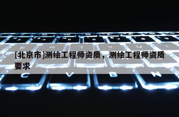 [北京市]測繪工程師資質，測繪工程師資質要求