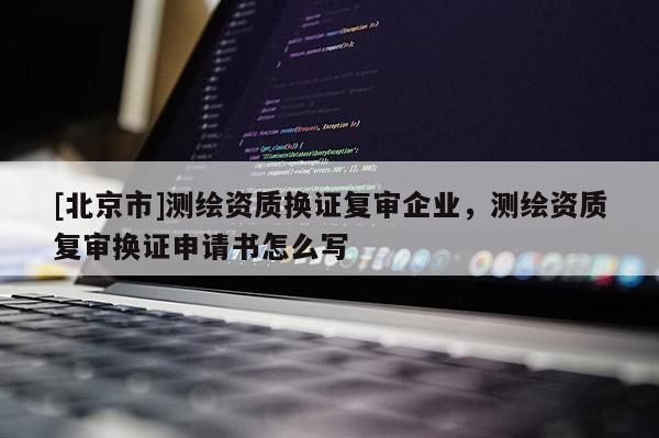 [北京市]測繪資質(zhì)換證復(fù)審企業(yè)，測繪資質(zhì)復(fù)審換證申請書怎么寫