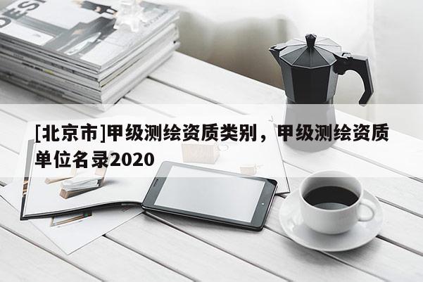 [北京市]甲級測繪資質類別，甲級測繪資質單位名錄2020