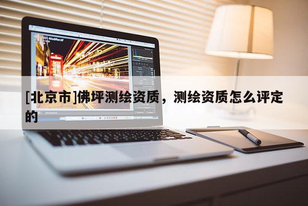[北京市]佛坪測(cè)繪資質(zhì)，測(cè)繪資質(zhì)怎么評(píng)定的