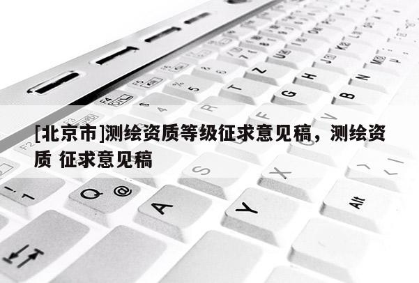 [北京市]測繪資質(zhì)等級(jí)征求意見稿，測繪資質(zhì) 征求意見稿