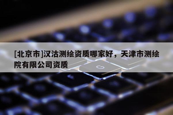 [北京市]漢沽測繪資質(zhì)哪家好，天津市測繪院有限公司資質(zhì)
