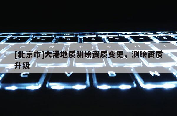 [北京市]大港地質(zhì)測繪資質(zhì)變更，測繪資質(zhì)升級