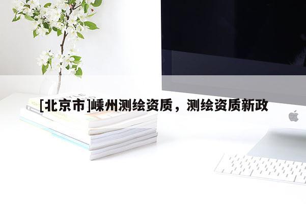 [北京市]嵊州測繪資質(zhì)，測繪資質(zhì)新政
